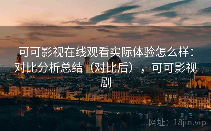 可可影视在线观看实际体验怎么样：对比分析总结（对比后），可可影视剧  第2张