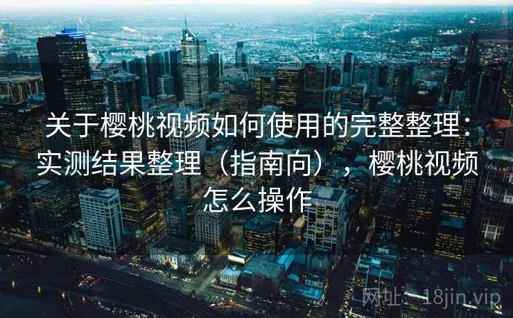 关于樱桃视频如何使用的完整整理：实测结果整理（指南向），樱桃视频怎么操作  第1张