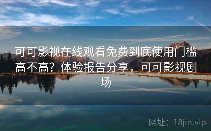 可可影视在线观看免费到底使用门槛高不高？体验报告分享，可可影视剧场  第1张