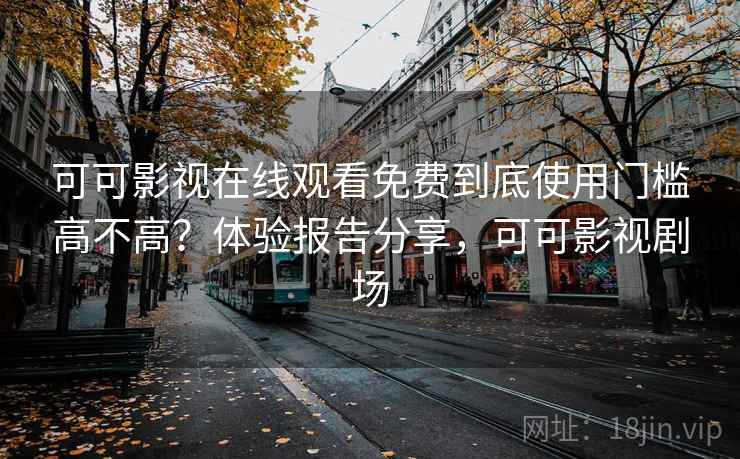 可可影视在线观看免费到底使用门槛高不高？体验报告分享，可可影视剧场  第2张