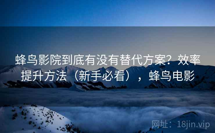 蜂鸟影院到底有没有替代方案？效率提升方法（新手必看），蜂鸟电影  第2张