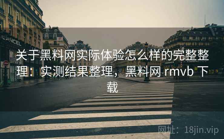 关于黑料网实际体验怎么样的完整整理：实测结果整理，黑料网 rmvb 下载  第2张