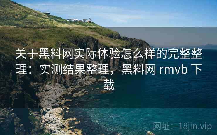关于黑料网实际体验怎么样的完整整理：实测结果整理，黑料网 rmvb 下载  第1张