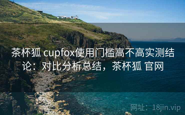 茶杯狐 cupfox使用门槛高不高实测结论：对比分析总结，茶杯狐 官网  第2张