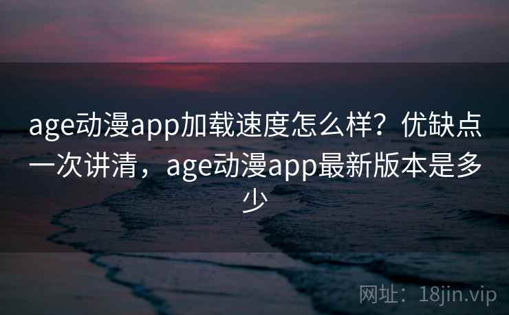age动漫app加载速度怎么样？优缺点一次讲清，age动漫app最新版本是多少  第2张