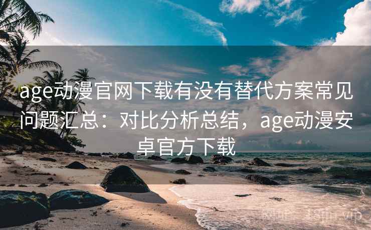 age动漫官网下载有没有替代方案常见问题汇总：对比分析总结，age动漫安卓官方下载  第2张