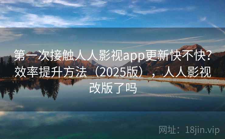 第一次接触人人影视app更新快不快？效率提升方法（2025版），人人影视改版了吗  第2张
