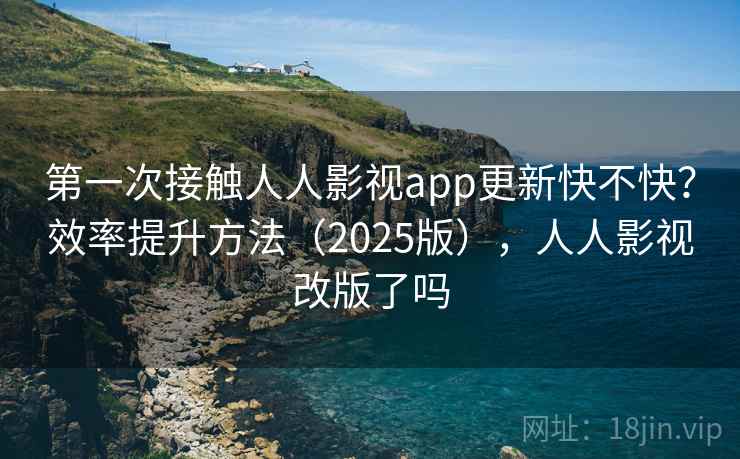 第一次接触人人影视app更新快不快？效率提升方法（2025版），人人影视改版了吗  第1张