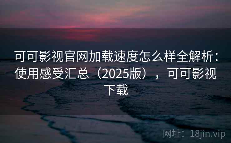 可可影视官网加载速度怎么样全解析：使用感受汇总（2025版），可可影视下载  第2张