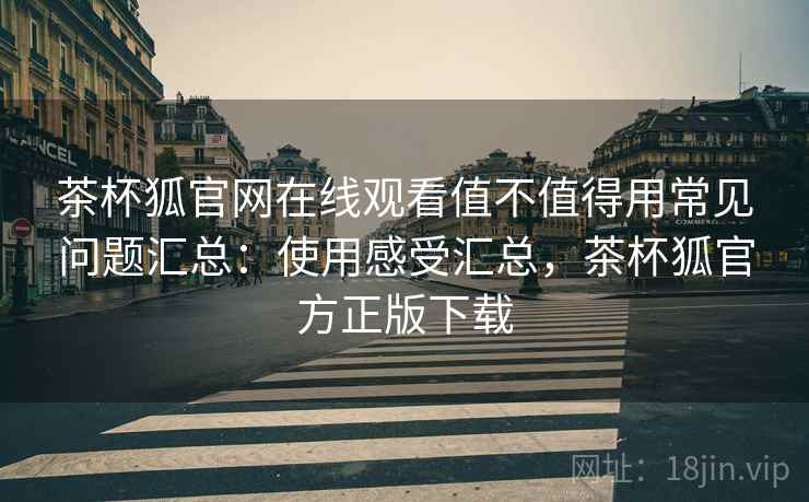茶杯狐官网在线观看值不值得用常见问题汇总：使用感受汇总，茶杯狐官方正版下载  第1张