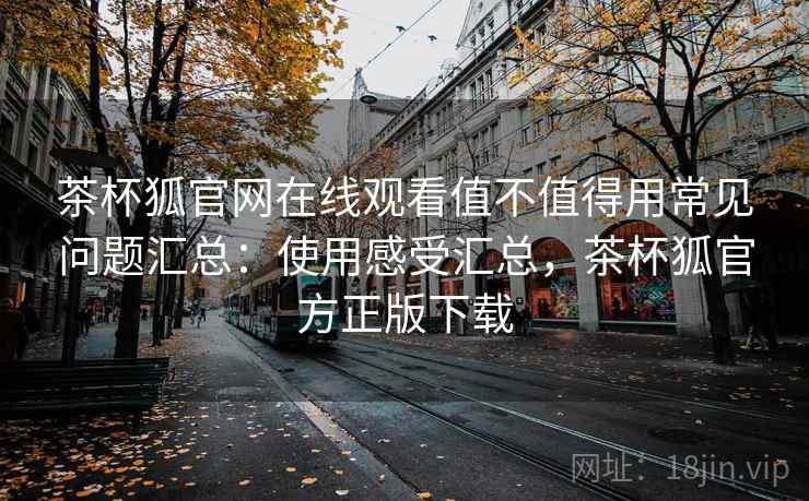 茶杯狐官网在线观看值不值得用常见问题汇总：使用感受汇总，茶杯狐官方正版下载  第2张