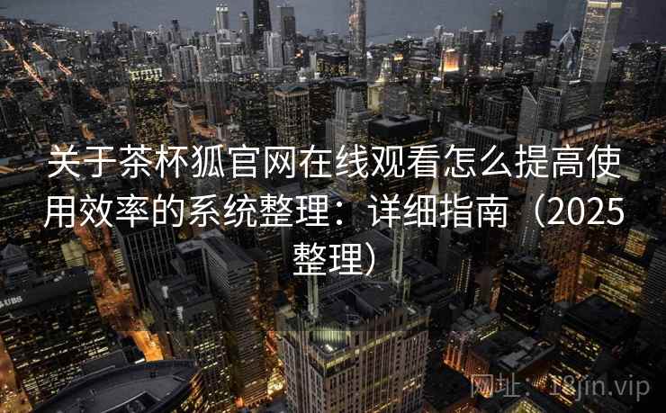 关于茶杯狐官网在线观看怎么提高使用效率的系统整理：详细指南（2025整理）  第2张