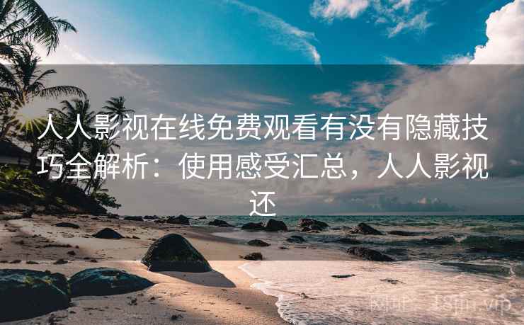 人人影视在线免费观看有没有隐藏技巧全解析：使用感受汇总，人人影视还  第2张
