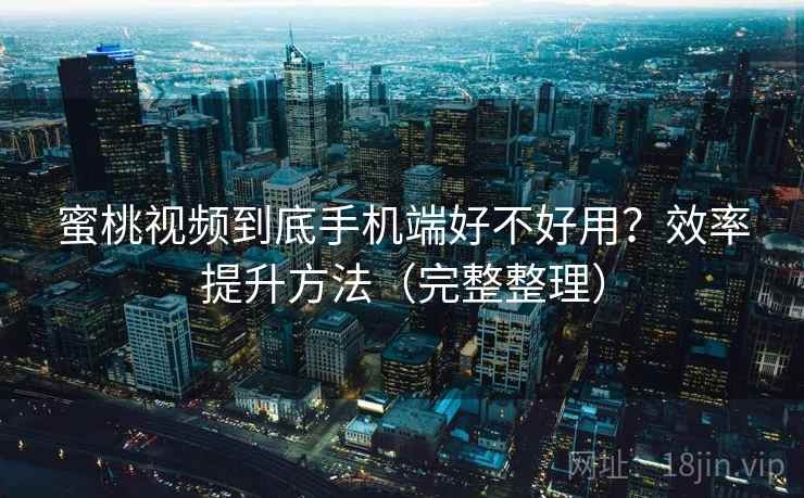 蜜桃视频到底手机端好不好用？效率提升方法（完整整理）  第1张