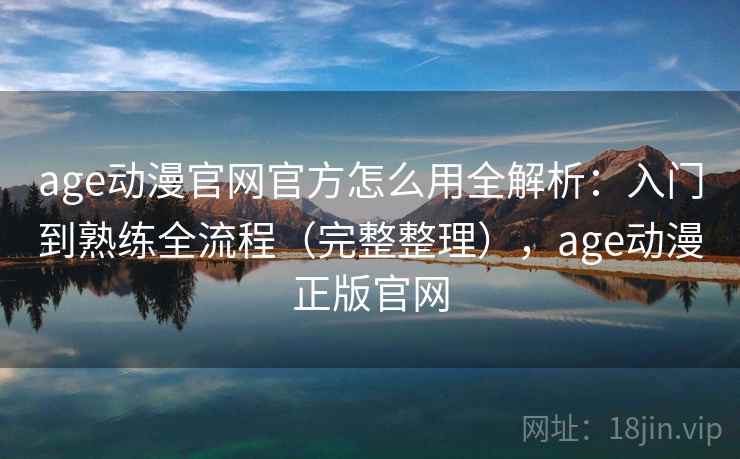 age动漫官网官方怎么用全解析：入门到熟练全流程（完整整理），age动漫正版官网  第1张