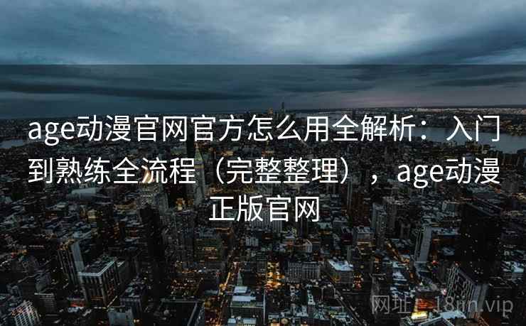 age动漫官网官方怎么用全解析：入门到熟练全流程（完整整理），age动漫正版官网  第2张