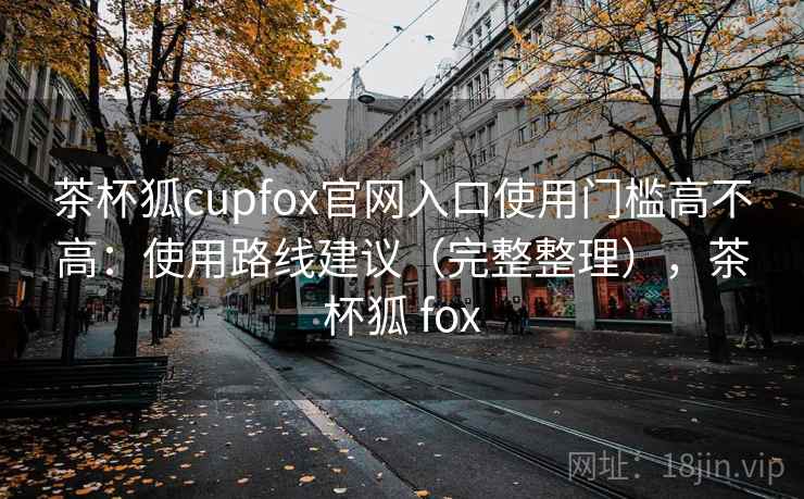 茶杯狐cupfox官网入口使用门槛高不高：使用路线建议（完整整理），茶杯狐 fox  第2张