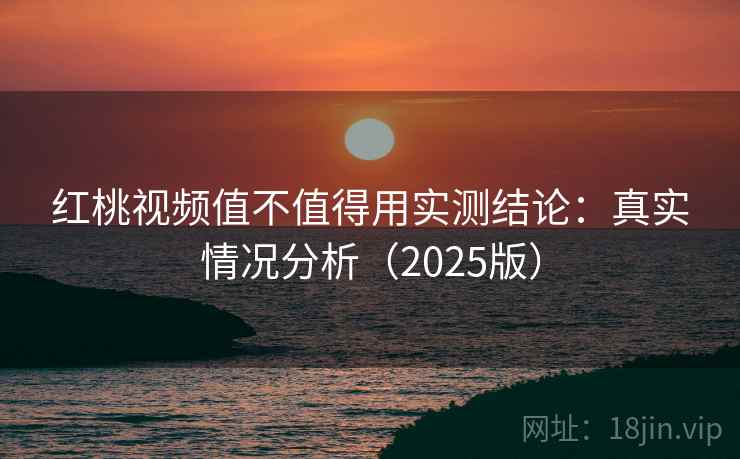 红桃视频值不值得用实测结论：真实情况分析（2025版）  第2张