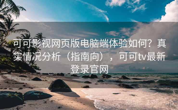 可可影视网页版电脑端体验如何？真实情况分析（指南向），可可tv最新登录官网  第2张