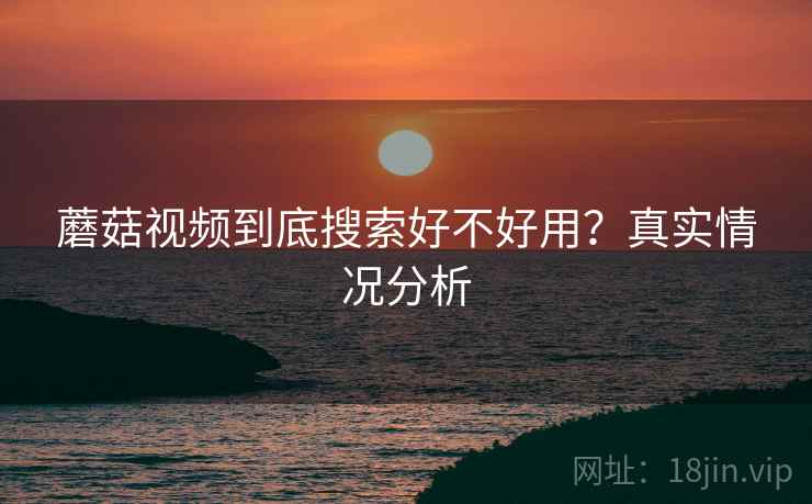 蘑菇视频到底搜索好不好用？真实情况分析  第2张