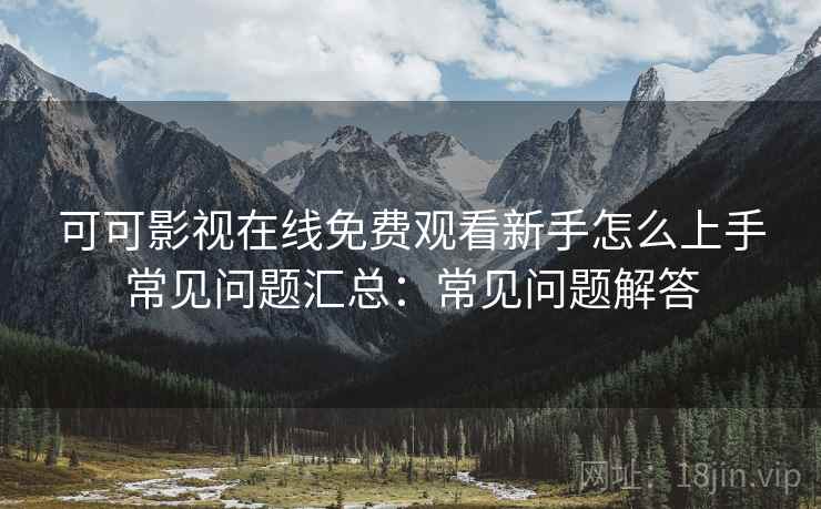 可可影视在线免费观看新手怎么上手常见问题汇总：常见问题解答  第2张