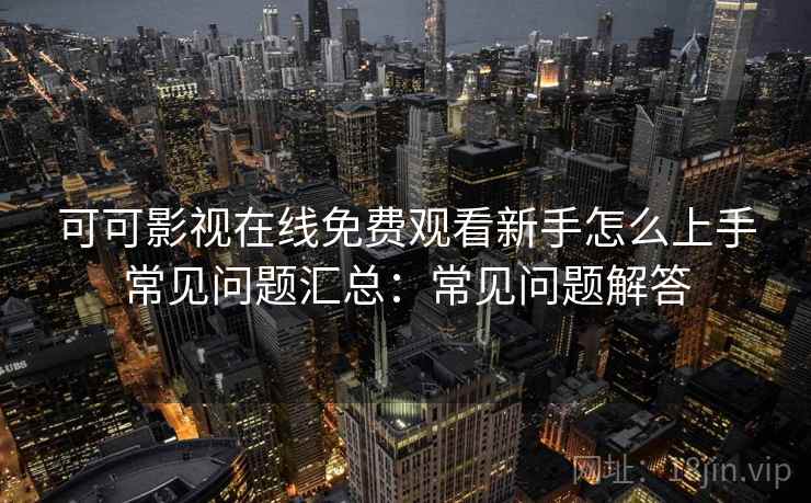 可可影视在线免费观看新手怎么上手常见问题汇总：常见问题解答  第1张