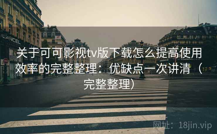 关于可可影视tv版下载怎么提高使用效率的完整整理：优缺点一次讲清（完整整理）  第1张