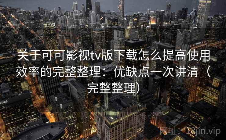 关于可可影视tv版下载怎么提高使用效率的完整整理：优缺点一次讲清（完整整理）  第2张