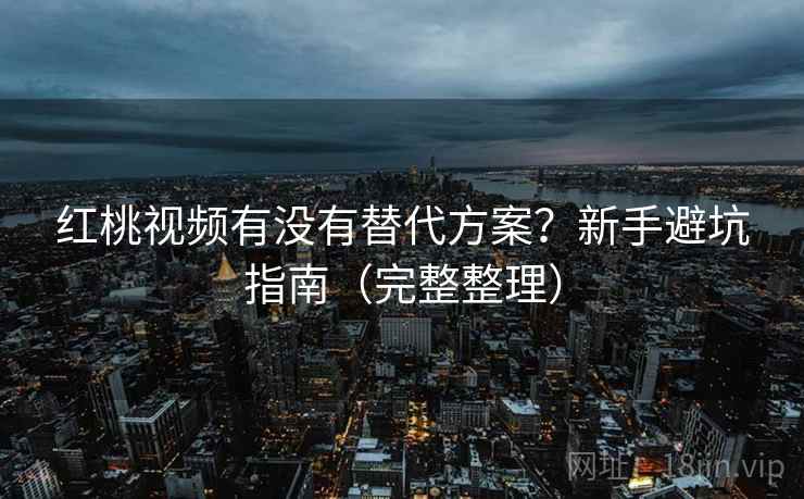 红桃视频有没有替代方案？新手避坑指南（完整整理）  第1张
