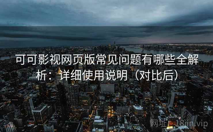 可可影视网页版常见问题有哪些全解析：详细使用说明（对比后）  第2张