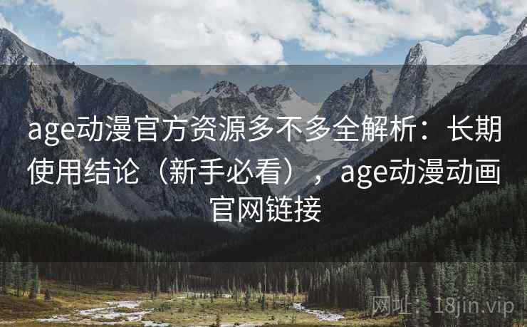 age动漫官方资源多不多全解析：长期使用结论（新手必看），age动漫动画官网链接  第2张