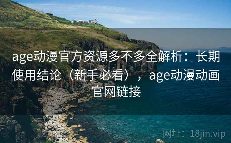 age动漫官方资源多不多全解析：长期使用结论（新手必看），age动漫动画官网链接  第1张