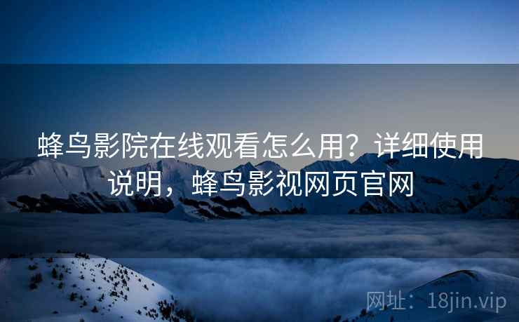 蜂鸟影院在线观看怎么用？详细使用说明，蜂鸟影视网页官网  第2张
