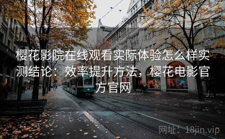 樱花影院在线观看实际体验怎么样实测结论：效率提升方法，樱花电影官方官网  第1张