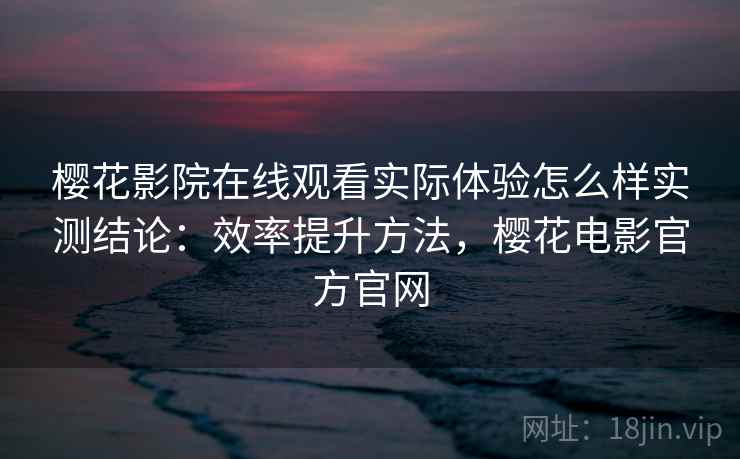 樱花影院在线观看实际体验怎么样实测结论：效率提升方法，樱花电影官方官网  第2张