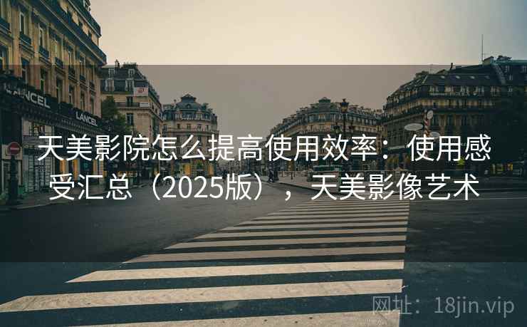 天美影院怎么提高使用效率：使用感受汇总（2025版），天美影像艺术  第2张