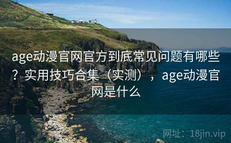 age动漫官网官方到底常见问题有哪些？实用技巧合集（实测），age动漫官网是什么  第2张