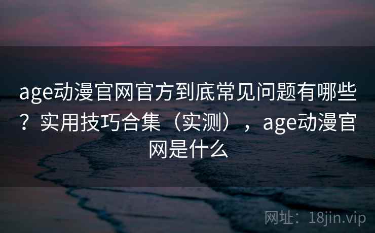 age动漫官网官方到底常见问题有哪些？实用技巧合集（实测），age动漫官网是什么  第1张