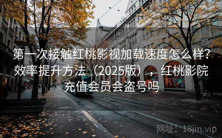 第一次接触红桃影视加载速度怎么样？效率提升方法（2025版），红桃影院充值会员会盗号吗  第1张