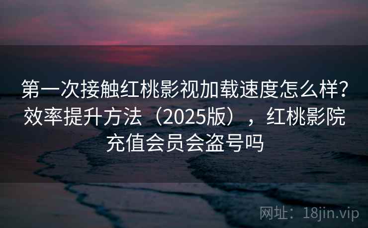 第一次接触红桃影视加载速度怎么样？效率提升方法（2025版），红桃影院充值会员会盗号吗  第2张