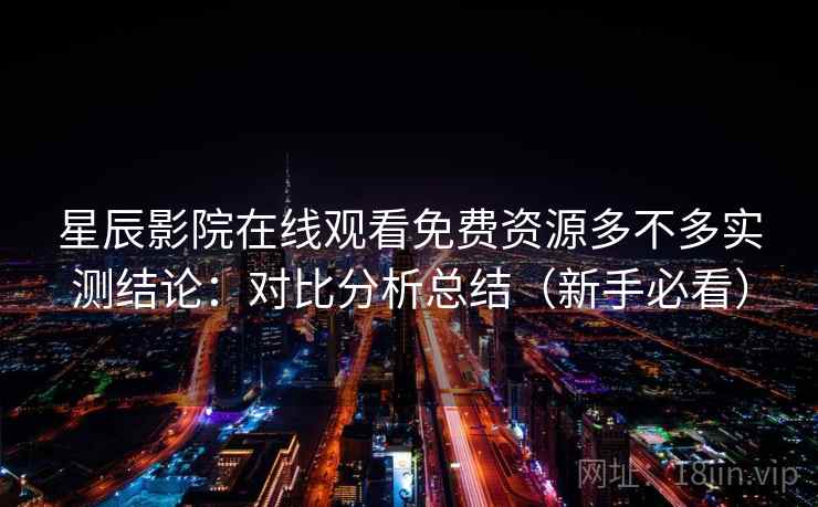 星辰影院在线观看免费资源多不多实测结论：对比分析总结（新手必看）  第1张