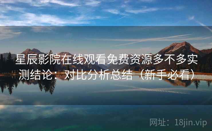 星辰影院在线观看免费资源多不多实测结论：对比分析总结（新手必看）  第2张