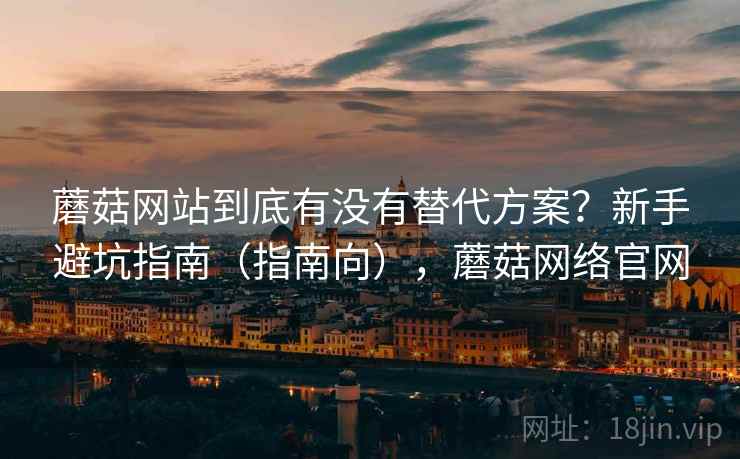蘑菇网站到底有没有替代方案？新手避坑指南（指南向），蘑菇网络官网  第1张