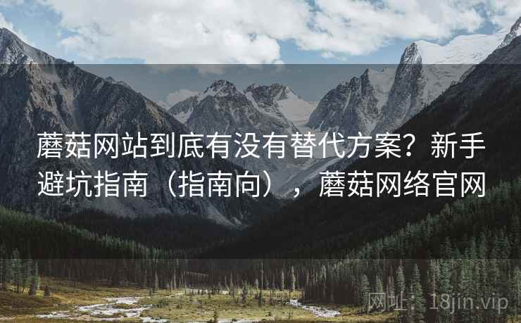 蘑菇网站到底有没有替代方案？新手避坑指南（指南向），蘑菇网络官网  第2张