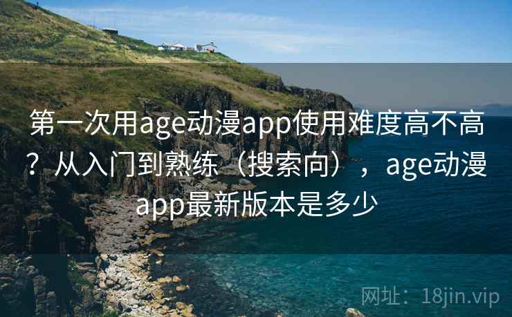 第一次用age动漫app使用难度高不高？从入门到熟练（搜索向），age动漫app最新版本是多少  第2张