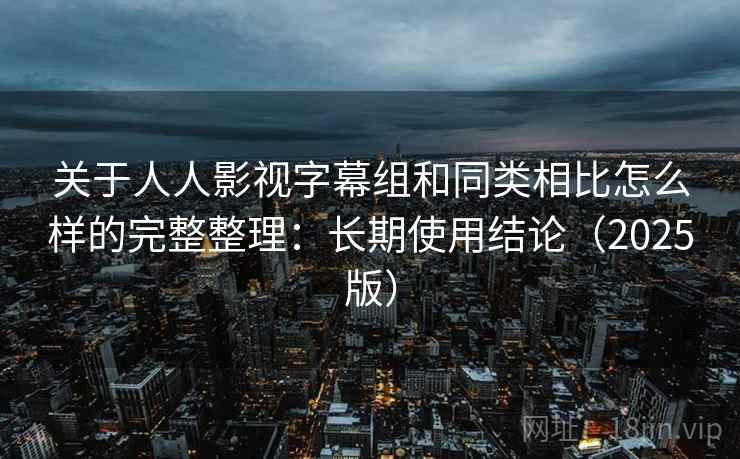关于人人影视字幕组和同类相比怎么样的完整整理：长期使用结论（2025版）  第1张