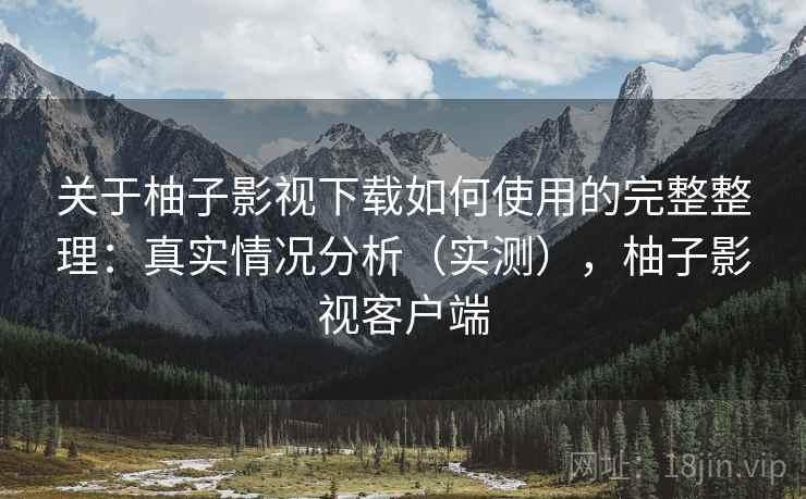 关于柚子影视下载如何使用的完整整理：真实情况分析（实测），柚子影视客户端  第2张
