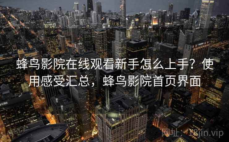 蜂鸟影院在线观看新手怎么上手？使用感受汇总，蜂鸟影院首页界面  第1张