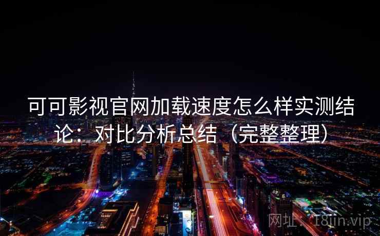 可可影视官网加载速度怎么样实测结论：对比分析总结（完整整理）  第1张
