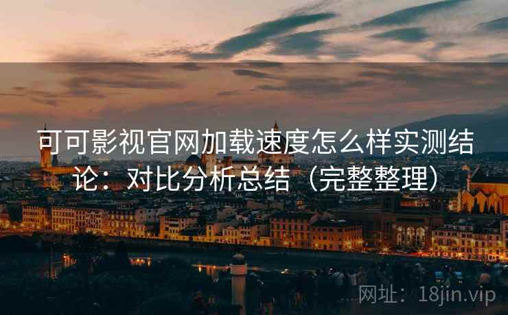 可可影视官网加载速度怎么样实测结论：对比分析总结（完整整理）  第2张